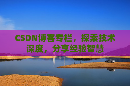 CSDN博客专栏，探索技术深度，分享经验智慧