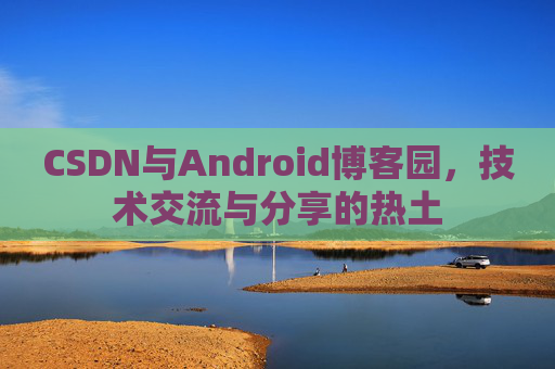 CSDN与Android博客园，技术交流与分享的热土