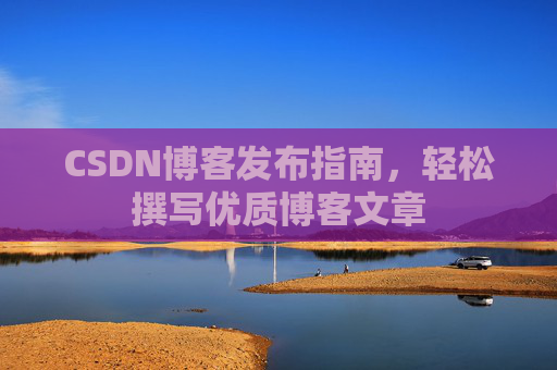 CSDN博客发布指南，轻松撰写优质博客文章